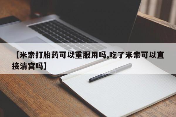 卖正品米索前列醇片微信【米索打胎药可以重服用吗,吃了米索可以直接清宫吗】