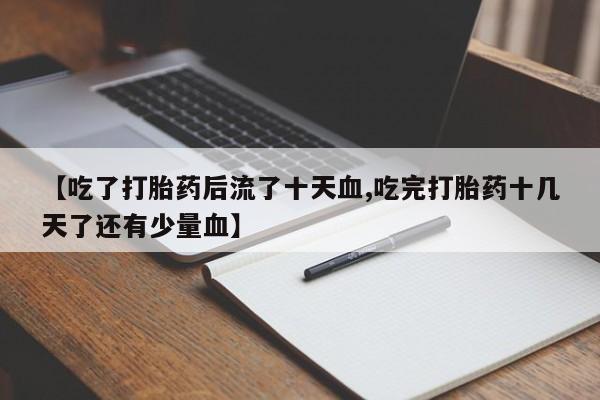 卖正品米索前列醇片微信【吃了打胎药后流了十天血,吃完打胎药十几天了还有少量血】