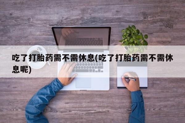 卖正品米索前列醇片微信吃了打胎药需不需休息(吃了打胎药需不需休息呢)