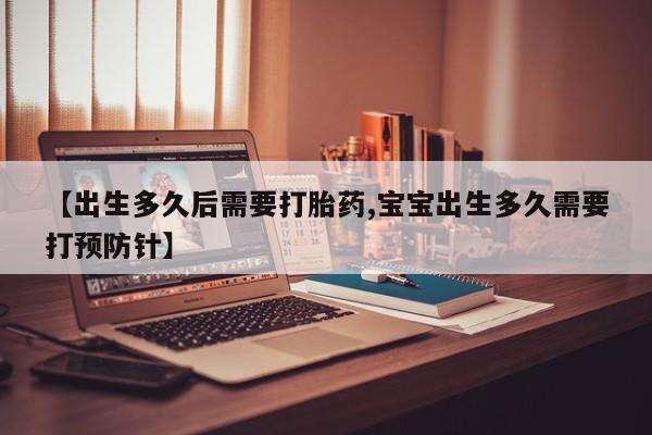 卖正品米索前列醇片微信【出生多久后需要打胎药,宝宝出生多久需要打预防针】