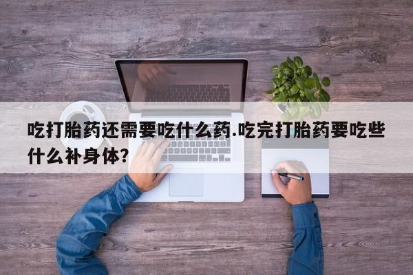 卖正品米索前列醇片微信吃打胎药还需要吃什么药.吃完打胎药要吃些什么补身体？