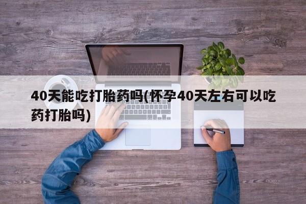 卖正品米索前列醇片微信40天能吃打胎药吗(怀孕40天左右可以吃药打胎吗)