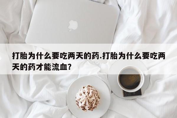 卖正品米索前列醇片微信打胎为什么要吃两天的药.打胎为什么要吃两天的药才能流血？