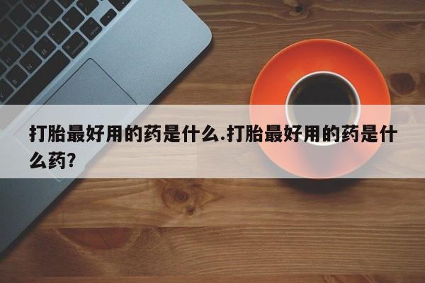卖正品米索前列醇片微信打胎最好用的药是什么.打胎最好用的药是什么药？