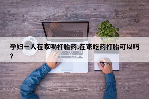 卖正品米索前列醇片微信孕妇一人在家喝打胎药.在家吃药打胎可以吗？