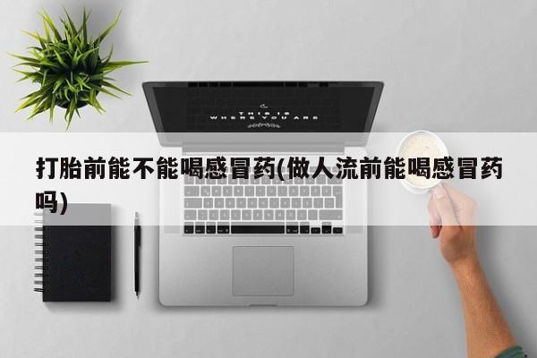 卖正品米索前列醇片微信打胎前能不能喝感冒药(做人流前能喝感冒药吗)