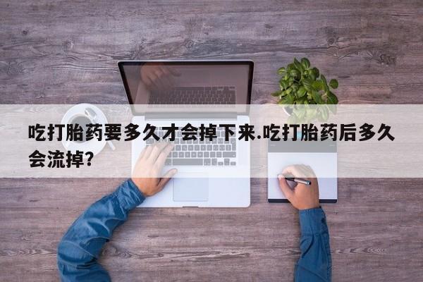 卖正品米索前列醇片微信吃打胎药要多久才会掉下来.吃打胎药后多久会流掉？