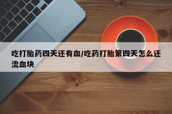 卖正品米索前列醇片微信吃打胎药四天还有血/吃药打胎第四天怎么还流血块