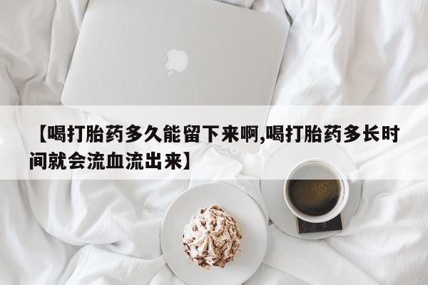 卖正品米索前列醇片微信【喝打胎药多久能留下来啊,喝打胎药多长时间就会流血流出来】