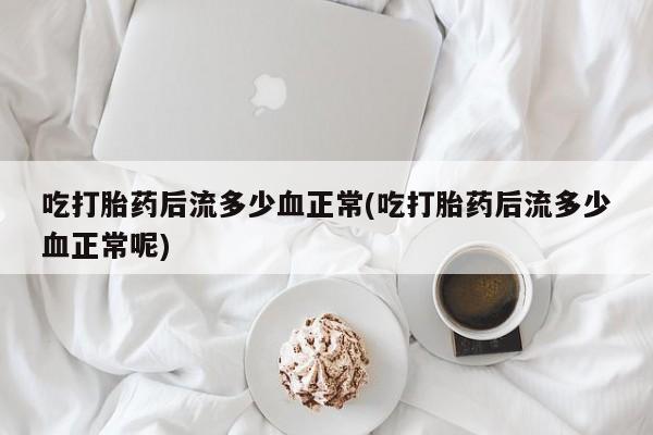 卖正品米索前列醇片微信吃打胎药后流多少血正常(吃打胎药后流多少血正常呢)