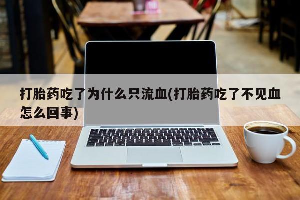 卖正品米索前列醇片微信打胎药吃了为什么只流血(打胎药吃了不见血怎么回事)