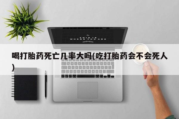 卖正品米索前列醇片微信喝打胎药死亡几率大吗(吃打胎药会不会死人)