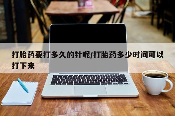 卖正品米索前列醇片微信打胎药要打多久的针呢/打胎药多少时间可以打下来