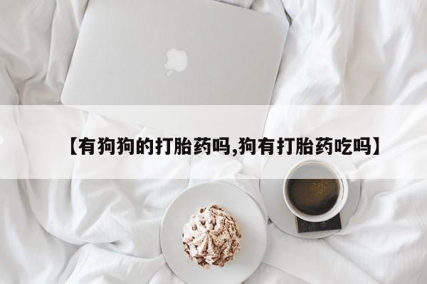 卖正品米索前列醇片微信【有狗狗的打胎药吗,狗有打胎药吃吗】