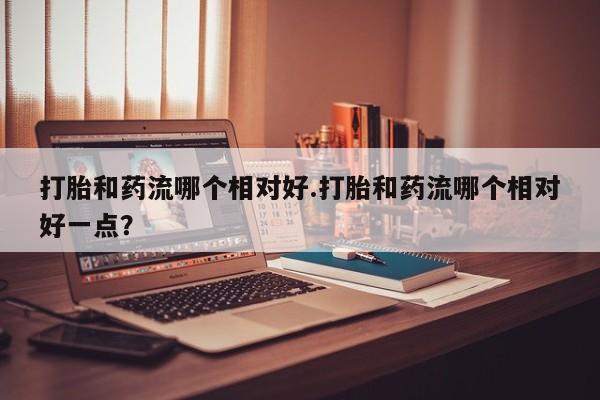 卖正品米索前列醇片微信打胎和药流哪个相对好.打胎和药流哪个相对好一点？