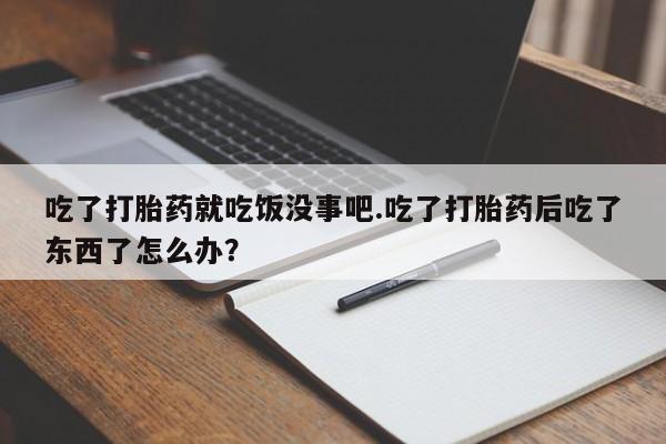 卖正品米索前列醇片微信吃了打胎药就吃饭没事吧.吃了打胎药后吃了东西了怎么办？