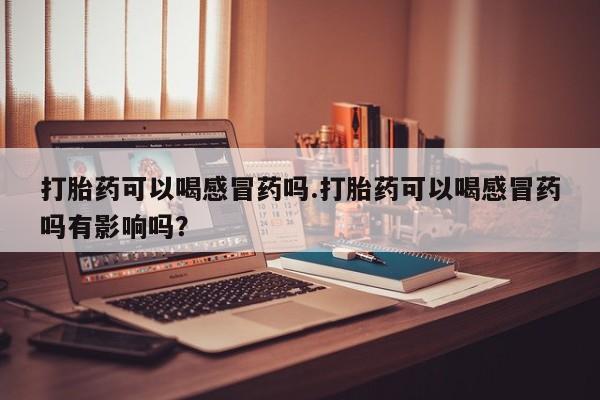 卖正品米索前列醇片微信打胎药可以喝感冒药吗.打胎药可以喝感冒药吗有影响吗？