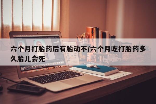 卖正品米索前列醇片微信六个月打胎药后有胎动不/六个月吃打胎药多久胎儿会死