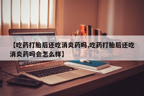 卖正品米索前列醇片微信【吃药打胎后还吃消炎药吗,吃药打胎后还吃消炎药吗会怎么样】