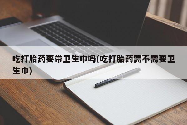 卖正品米索前列醇片微信吃打胎药要带卫生巾吗(吃打胎药需不需要卫生巾)
