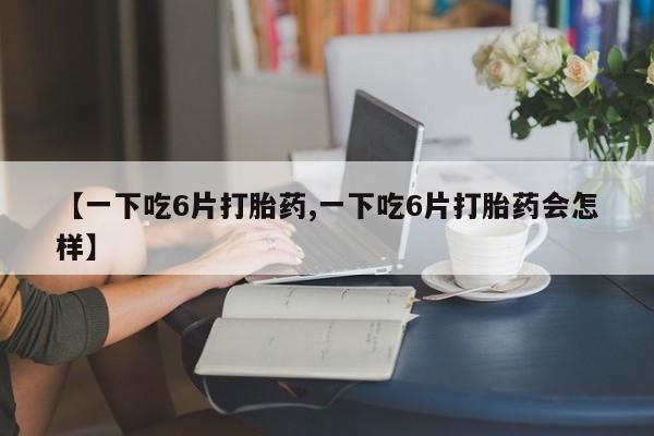卖正品米索前列醇片微信【一下吃6片打胎药,一下吃6片打胎药会怎样】