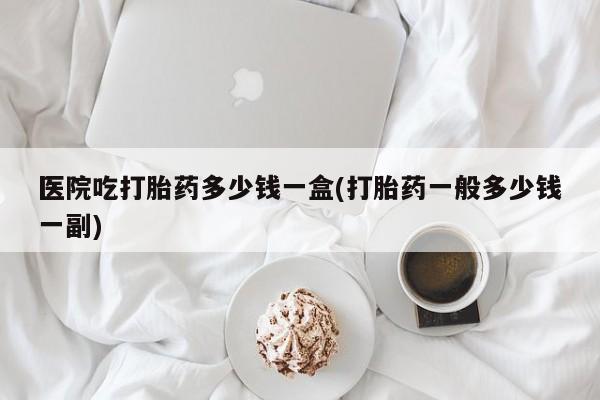 卖正品米索前列醇片微信医院吃打胎药多少钱一盒(打胎药一般多少钱一副)