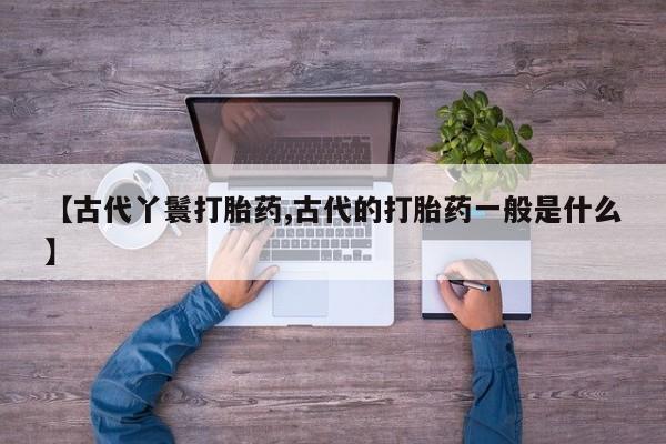 卖正品米索前列醇片微信【古代丫鬟打胎药,古代的打胎药一般是什么】