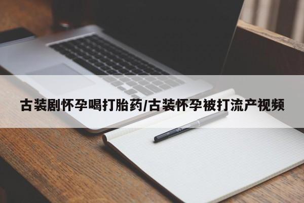 卖正品米索前列醇片微信古装剧怀孕喝打胎药/古装怀孕被打流产视频