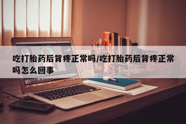 卖正品米索前列醇片微信吃打胎药后背疼正常吗/吃打胎药后背疼正常吗怎么回事
