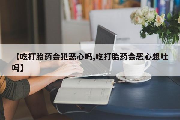 卖正品米索前列醇片微信【吃打胎药会犯恶心吗,吃打胎药会恶心想吐吗】