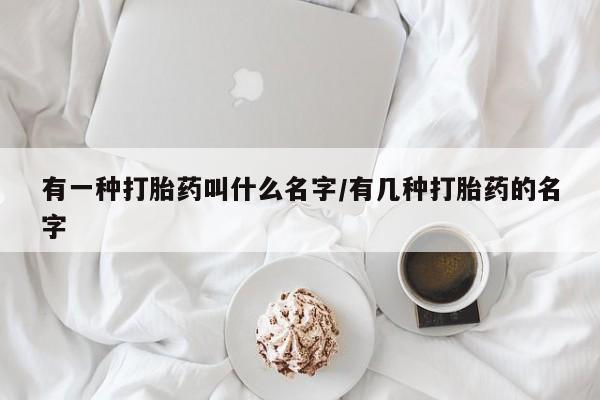 卖正品米索前列醇片微信有一种打胎药叫什么名字/有几种打胎药的名字