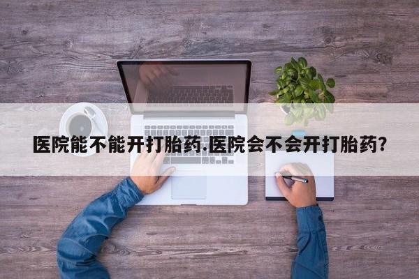 卖正品米索前列醇片微信医院能不能开打胎药.医院会不会开打胎药？