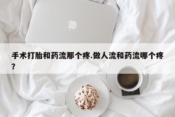 卖正品米索前列醇片微信手术打胎和药流那个疼.做人流和药流哪个疼？