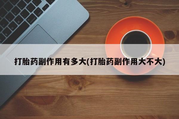 卖正品米索前列醇片微信打胎药副作用有多大(打胎药副作用大不大)