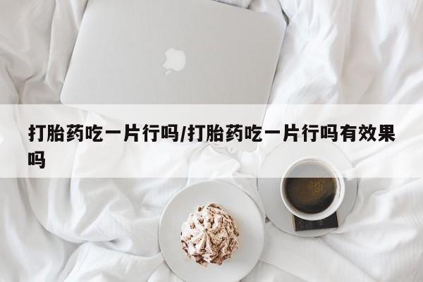 卖正品米索前列醇片微信打胎药吃一片行吗/打胎药吃一片行吗有效果吗