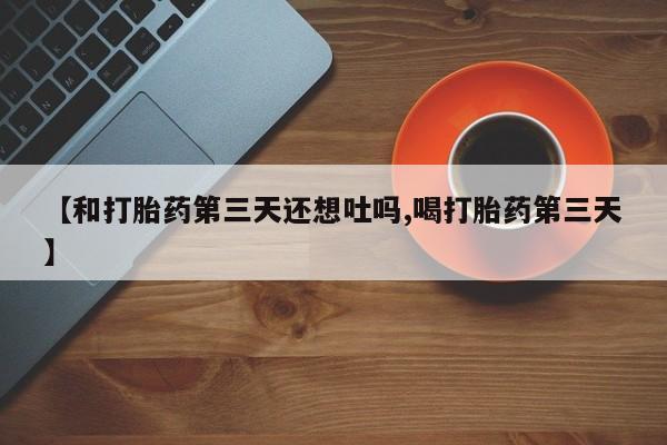 卖正品米索前列醇片微信【和打胎药第三天还想吐吗,喝打胎药第三天】