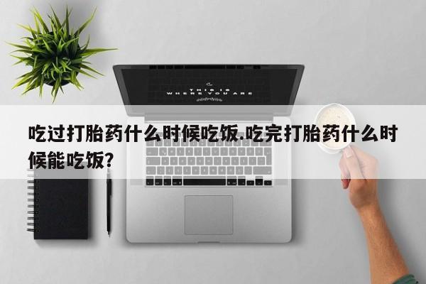 卖正品米索前列醇片微信吃过打胎药什么时候吃饭.吃完打胎药什么时候能吃饭？