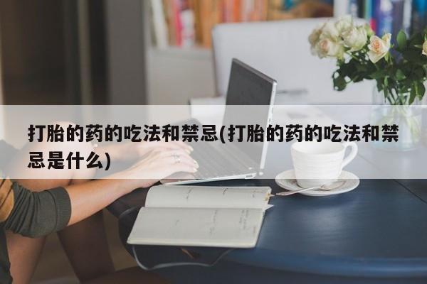 卖正品米索前列醇片微信打胎的药的吃法和禁忌(打胎的药的吃法和禁忌是什么)
