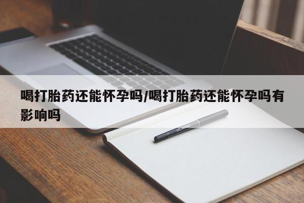 卖正品米索前列醇片微信喝打胎药还能怀孕吗/喝打胎药还能怀孕吗有影响吗