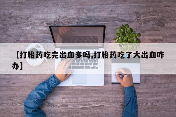 卖正品米索前列醇片微信【打胎药吃完出血多吗,打胎药吃了大出血咋办】