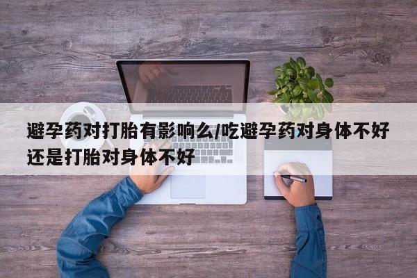 卖正品米索前列醇片微信避孕药对打胎有影响么/吃避孕药对身体不好还是打胎对身体不好