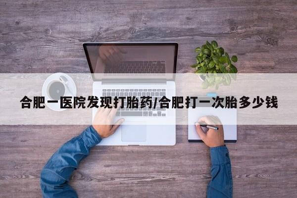 卖正品米索前列醇片微信合肥一医院发现打胎药/合肥打一次胎多少钱