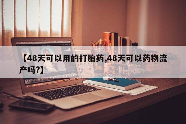 卖正品米索前列醇片微信【48天可以用的打胎药,48天可以药物流产吗?】