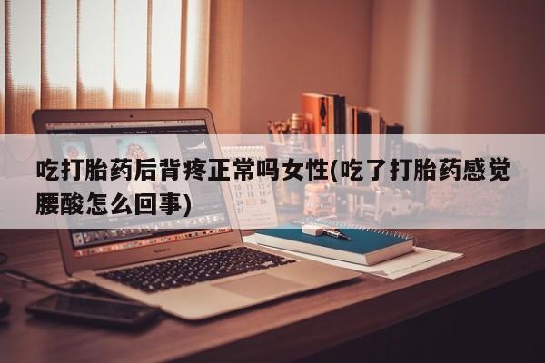 卖正品米索前列醇片微信吃打胎药后背疼正常吗女性(吃了打胎药感觉腰酸怎么回事)