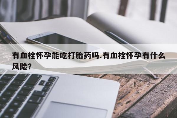 卖正品米索前列醇片微信有血栓怀孕能吃打胎药吗.有血栓怀孕有什么风险？