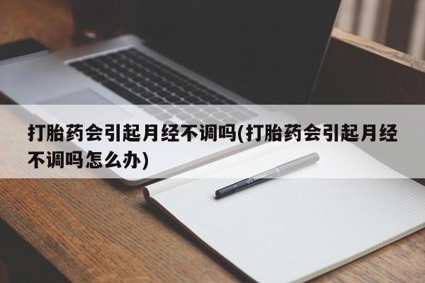 卖正品米索前列醇片微信打胎药会引起月经不调吗(打胎药会引起月经不调吗怎么办)