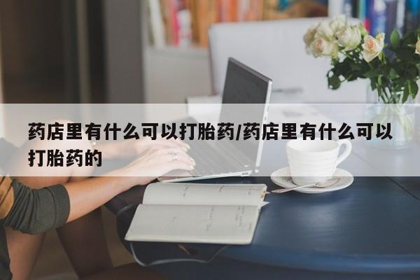 卖正品米索前列醇片微信药店里有什么可以打胎药/药店里有什么可以打胎药的