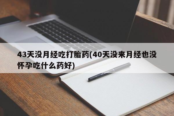 卖正品米索前列醇片微信43天没月经吃打胎药(40天没来月经也没怀孕吃什么药好)