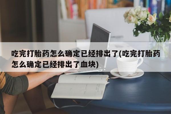 卖正品米索前列醇片微信吃完打胎药怎么确定已经排出了(吃完打胎药怎么确定已经排出了血块)