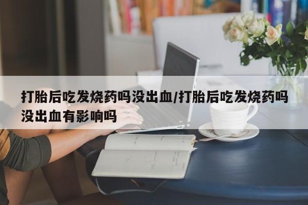 卖正品米索前列醇片微信打胎后吃发烧药吗没出血/打胎后吃发烧药吗没出血有影响吗